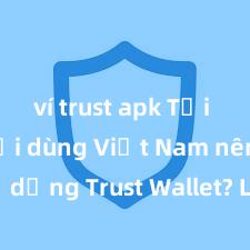 ví trust apk Tại sao người dùng Việt Nam nên sử dụng Trust Wallet? Lợi ích và rủi ro