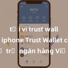 tải ví trust wallet cho iphone Trust Wallet có hỗ trợ ngân hàng Việt Nam không?