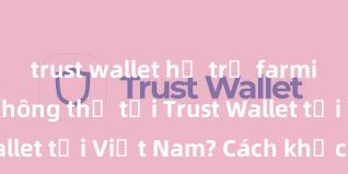 trust wallet hỗ trợ farming không Không thể tải Trust Wallet tại Việt Nam? Cách khắc phục