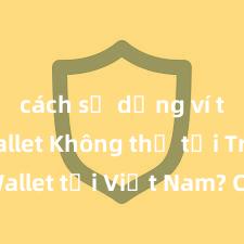 cách sử dụng ví trust wallet Không thể tải Trust Wallet tại Việt Nam? Cách khắc phục